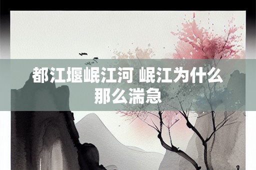 都江堰岷江河 岷江为什么那么湍急